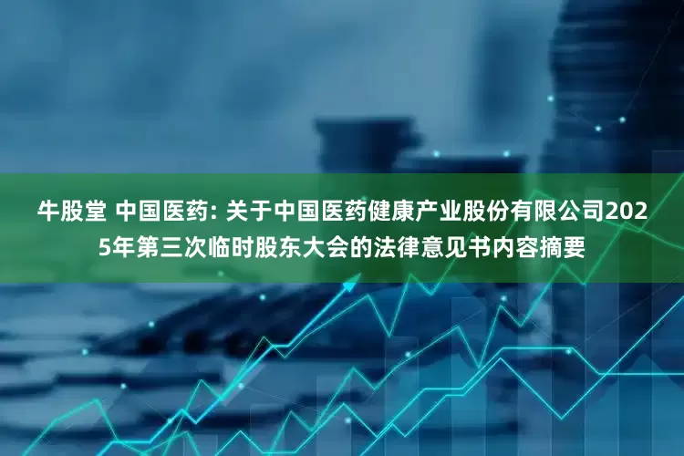 牛股堂 中国医药: 关于中国医药健康产业股份有限公司2025年第三次临时股东大会的法律意见书内容摘要