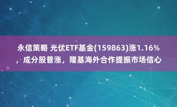 永信策略 光伏ETF基金(159863)涨1.16%，成分股普涨，隆基海外合作提振市场信心