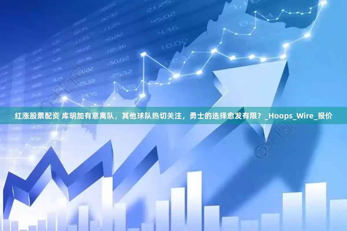 红涨股票配资 库明加有意离队，其他球队热切关注，勇士的选择愈发有限？_Hoops_Wire_报价