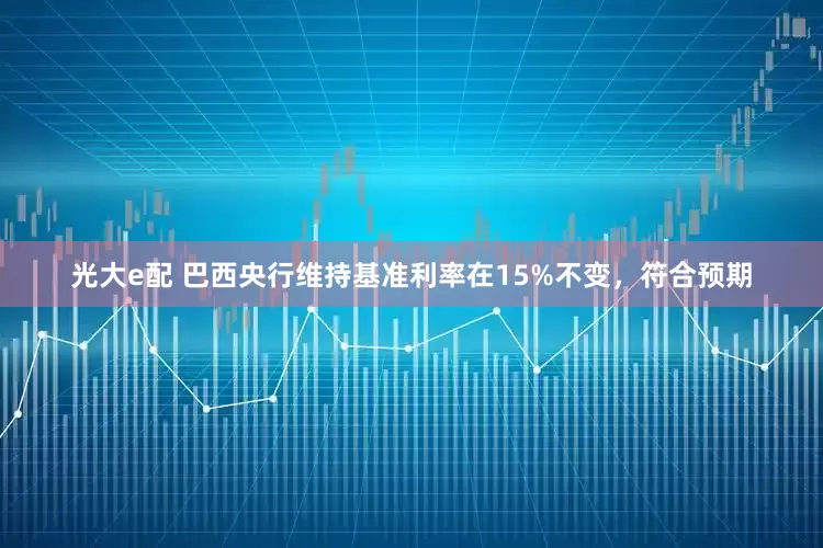 光大e配 巴西央行维持基准利率在15%不变，符合预期